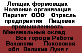 Лепщик-формовщик › Название организации ­ Паритет, ООО › Отрасль предприятия ­ Пищевая промышленность › Минимальный оклад ­ 22 000 - Все города Работа » Вакансии   . Псковская обл.,Великие Луки г.